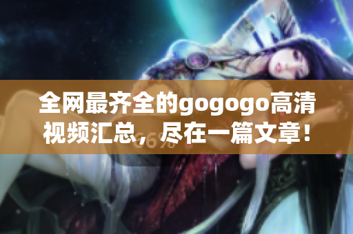 全网最齐全的gogogo高清视频汇总，尽在一篇文章！