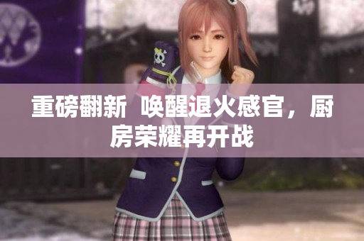 重磅翻新  唤醒退火感官，厨房荣耀再开战