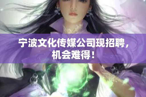 宁波文化传媒公司现招聘，机会难得！