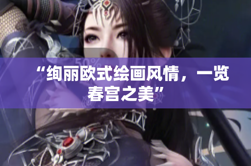 “绚丽欧式绘画风情，一览春宫之美”