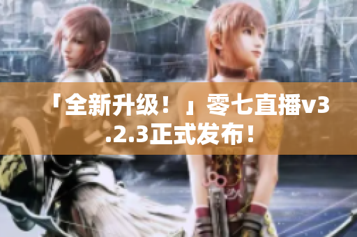 「全新升级！」零七直播v3.2.3正式发布！