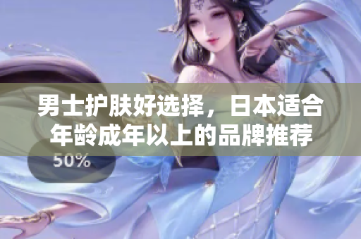 男士护肤好选择，日本适合年龄成年以上的品牌推荐