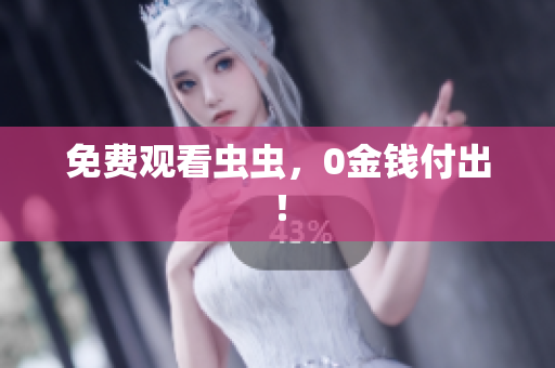 免费观看虫虫，0金钱付出！