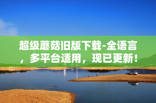 超级蘑菇旧版下载-全语言，多平台适用，现已更新！