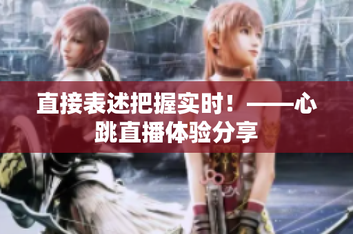 直接表述把握实时！——心跳直播体验分享