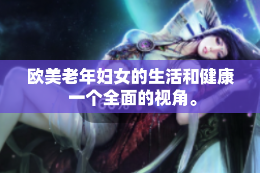 欧美老年妇女的生活和健康 一个全面的视角。