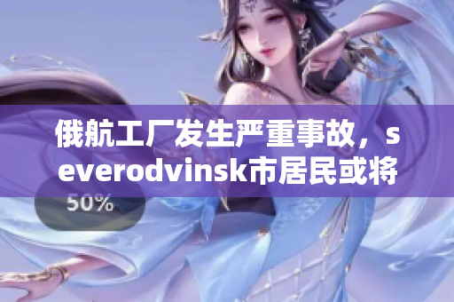 俄航工厂发生严重事故，severodvinsk市居民或将受到影响