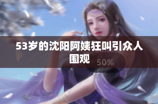 53岁的沈阳阿姨狂叫引众人围观