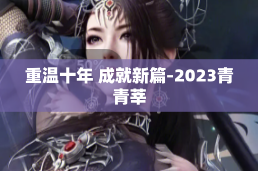 重温十年 成就新篇-2023青青莘