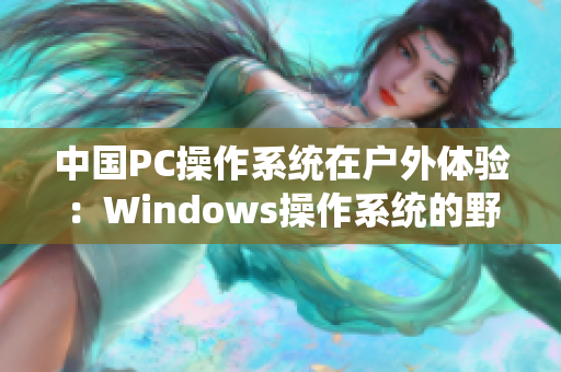 中国PC操作系统在户外体验：Windows操作系统的野外应用