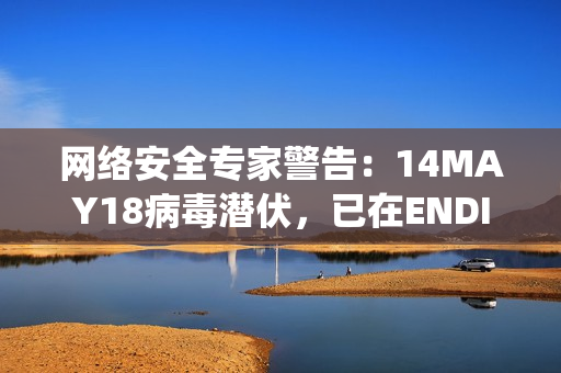 网络安全专家警告：14MAY18病毒潜伏，已在ENDIAN60系统中发现