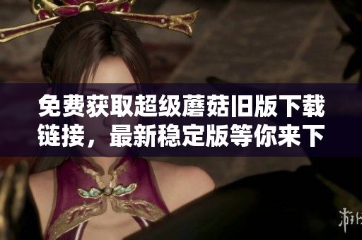 免费获取超级蘑菇旧版下载链接，最新稳定版等你来下载！