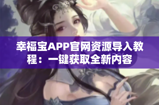 幸福宝APP官网资源导入教程：一键获取全新内容