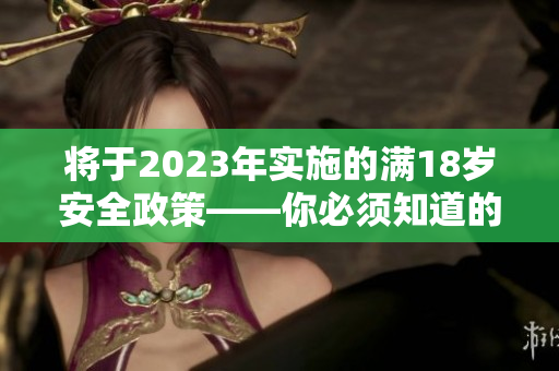 将于2023年实施的满18岁安全政策——你必须知道的信息