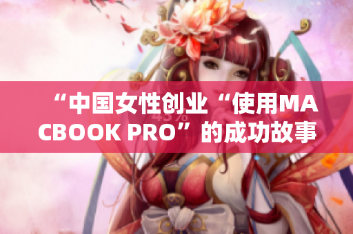 “中国女性创业“使用MACBOOK PRO”的成功故事”