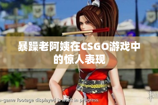 暴躁老阿姨在CSGO游戏中的惊人表现
