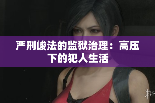 严刑峻法的监狱治理：高压下的犯人生活