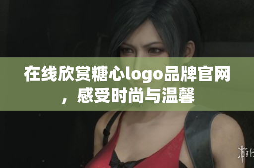 在线欣赏糖心logo品牌官网，感受时尚与温馨