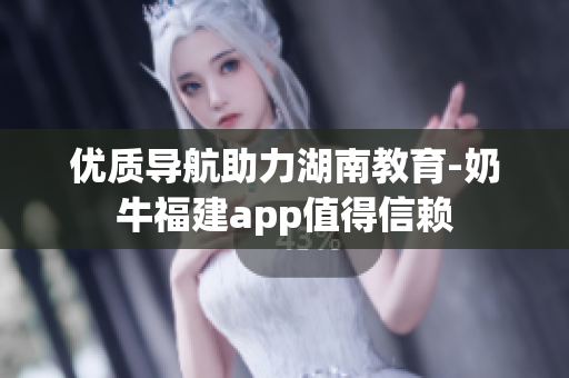 优质导航助力湖南教育-奶牛福建app值得信赖