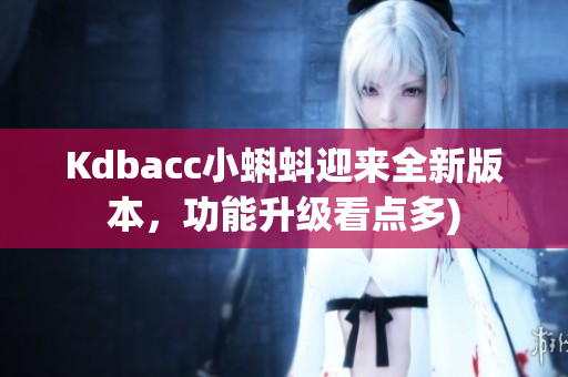 Kdbacc小蝌蚪迎来全新版本，功能升级看点多)