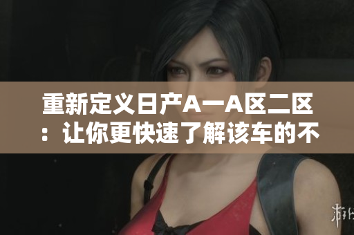 重新定义日产A一A区二区：让你更快速了解该车的不同版本