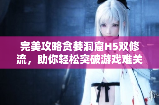 完美攻略贪婪洞窟H5双修流，助你轻松突破游戏难关