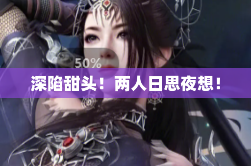 深陷甜头！两人日思夜想！