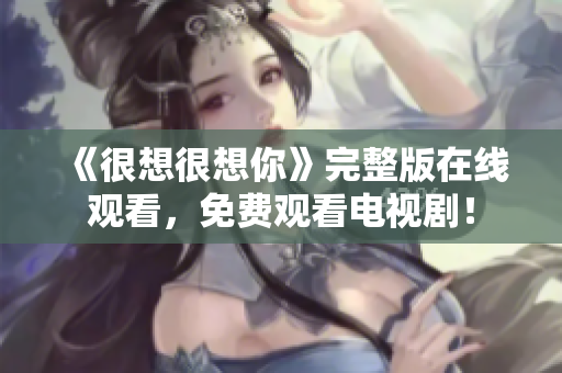 《很想很想你》完整版在线观看，免费观看电视剧！