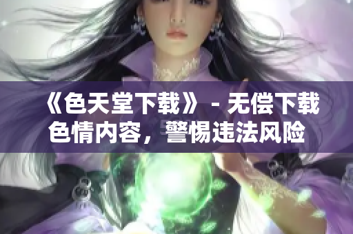 《色天堂下载》 - 无偿下载色情内容，警惕违法风险