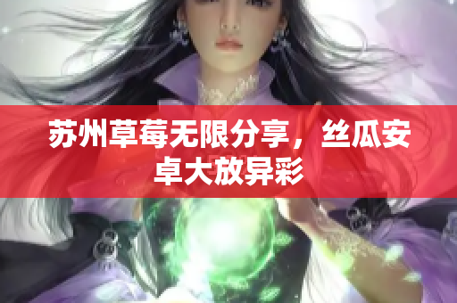 苏州草莓无限分享，丝瓜安卓大放异彩