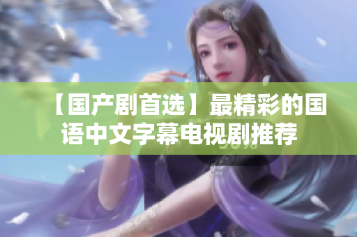 【国产剧首选】最精彩的国语中文字幕电视剧推荐