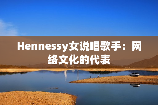 Hennessy女说唱歌手：网络文化的代表