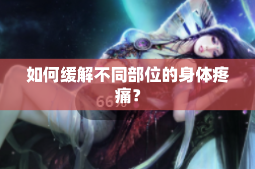 如何缓解不同部位的身体疼痛？