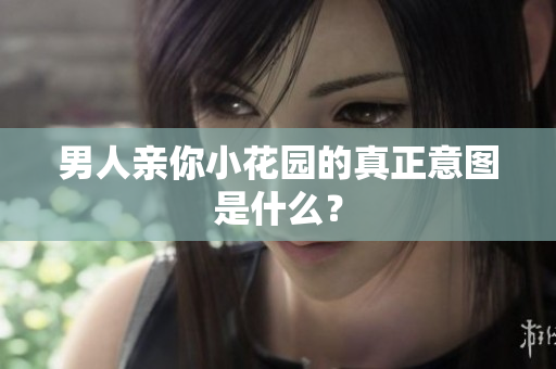 男人亲你小花园的真正意图是什么？