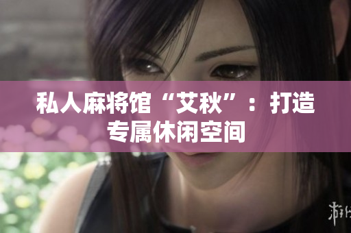 私人麻将馆“艾秋”：打造专属休闲空间