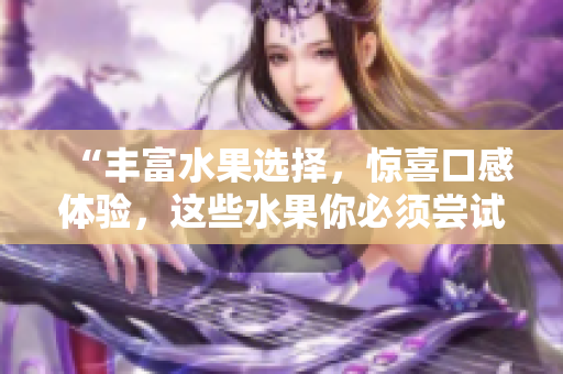 “丰富水果选择，惊喜口感体验，这些水果你必须尝试！”