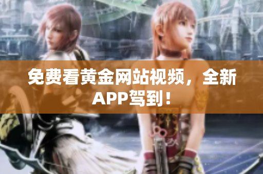 免费看黄金网站视频，全新APP驾到！