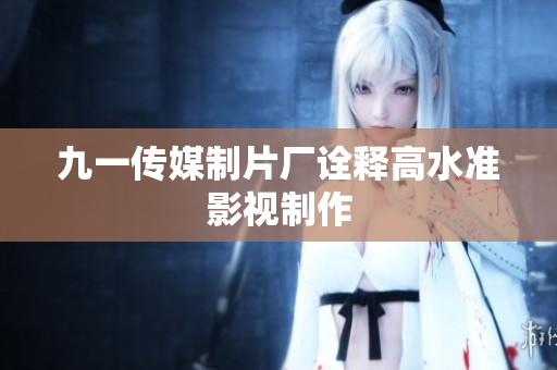 九一传媒制片厂诠释高水准影视制作