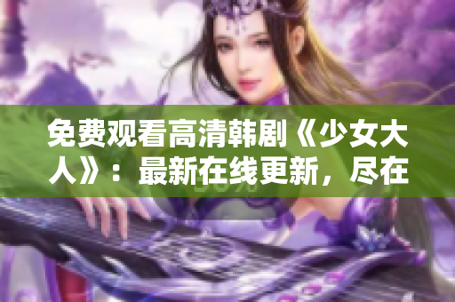 免费观看高清韩剧《少女大人》：最新在线更新，尽在XXX网。