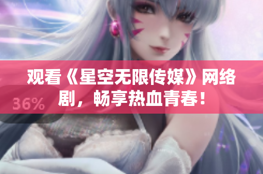 观看《星空无限传媒》网络剧，畅享热血青春！