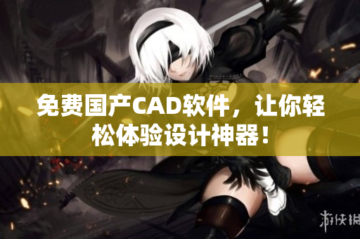 免费国产CAD软件，让你轻松体验设计神器！