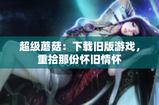 超级蘑菇：下载旧版游戏，重拾那份怀旧情怀