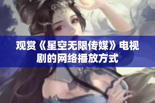 观赏《星空无限传媒》电视剧的网络播放方式