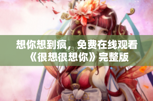 想你想到疯，免费在线观看《很想很想你》完整版