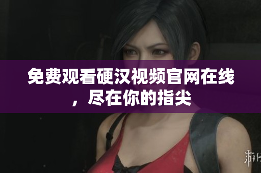 免费观看硬汉视频官网在线，尽在你的指尖