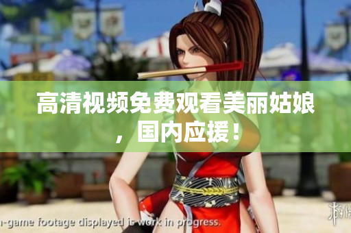 高清视频免费观看美丽姑娘，国内应援！
