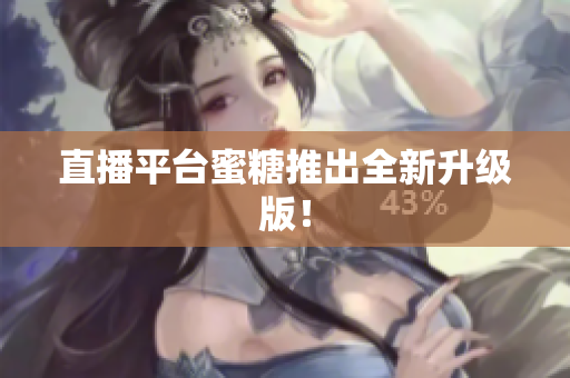 直播平台蜜糖推出全新升级版！