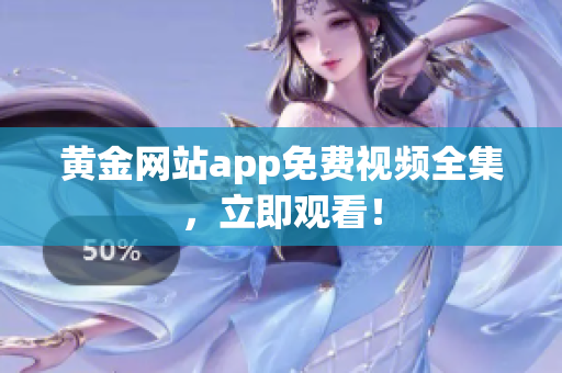 黄金网站app免费视频全集，立即观看！