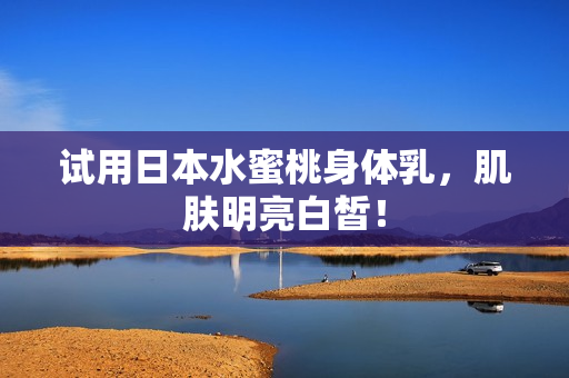 试用日本水蜜桃身体乳，肌肤明亮白皙！