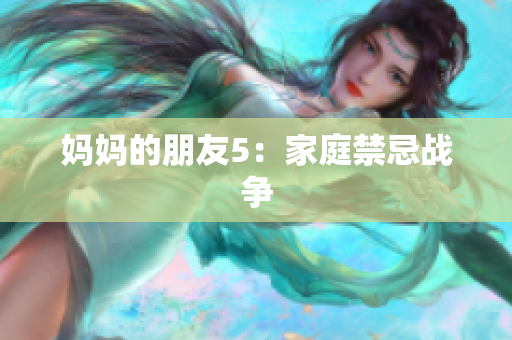 妈妈的朋友5：家庭禁忌战争